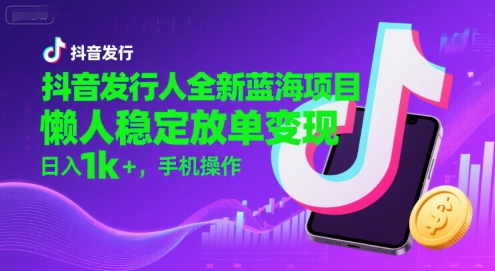 抖音发行人全新蓝海项目，懒人稳定放单变现,，日入1k+，手机操作【揭秘】-百创网