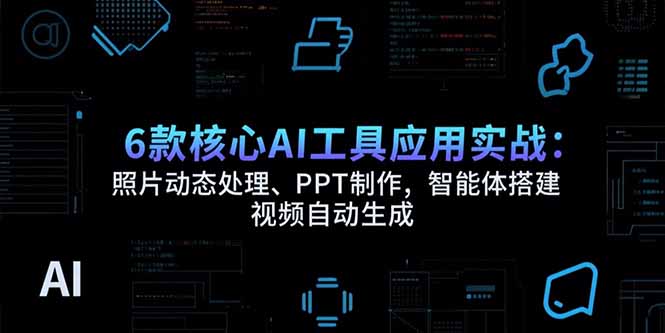 6款核心AI工具应用实战：照片动态处理、PPT制作，智能体搭建 视频自动生成-百创网