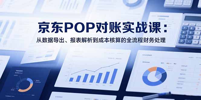 2025京东POP对账实战课：从数据导出、报表解析到成本核算的全流程财务处理-百创网