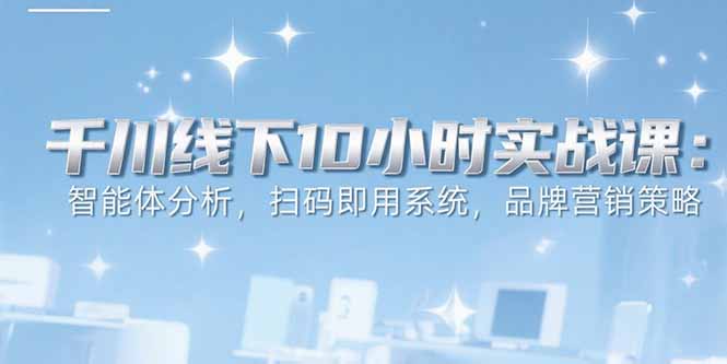 6月千川线下10小时实战课：智能体分析，扫码即用系统，品牌营销策略-百创网